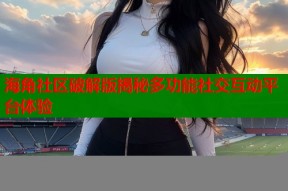 海角社区破解版揭秘多功能社交互动平台体验