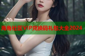海角社区VIP兑换码礼包大全2024