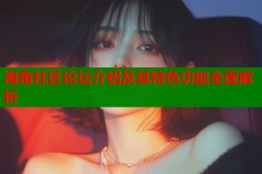 海角社区论坛介绍及其特色功能全面解析