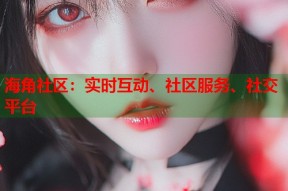 海角社区：实时互动、社区服务、社交平台