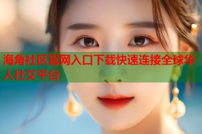 海角社区官网入口下载快速连接全球华人社交平台