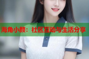 海角小颜：社区互动与生活分享