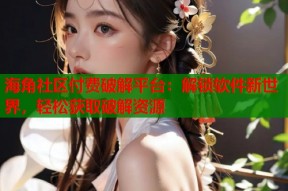 海角社区付费破解平台：解锁软件新世界，轻松获取破解资源