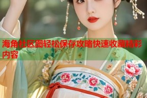 海角社区图轻松保存攻略快速收藏精彩内容