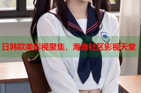 日韩欧美影视聚集，海角社区影视天堂
