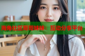 海角社区哥哥妹妹：互动分享平台
