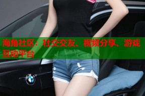 海角社区：社交交友、视频分享、游戏互动平台