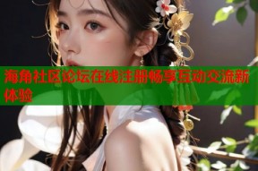 海角社区论坛在线注册畅享互动交流新体验