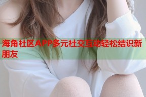 海角社区APP多元社交互动轻松结识新朋友