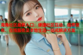 海角社区最新入口：便捷社区互动、信息发布、在线服务及本地生活一站式解决方案