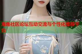 海角社区论坛互动交流与个性化推荐平台
