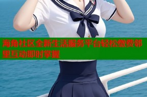 海角社区全新生活服务平台轻松缴费邻里互动即时掌握