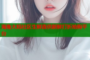 海角大妈社区生鲜直供新鲜打折抢购平台