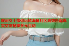 银河女士带你玩转海角社区高效匹配真实交友畅享多元互动