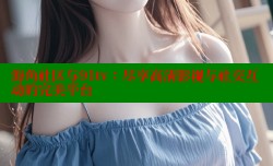 海角社区与91tv：尽享高清影视与社交互动的完美平台