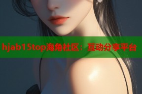 hjab15top海角社区：互动分享平台