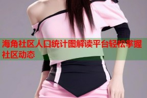 海角社区人口统计图解读平台轻松掌握社区动态