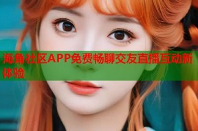 海角社区APP免费畅聊交友直播互动新体验