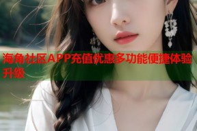海角社区APP充值优惠多功能便捷体验升级