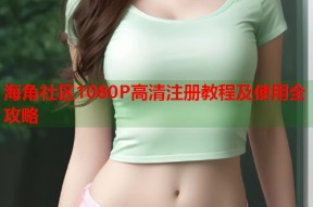 海角社区1080P高清注册教程及使用全攻略