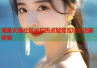 海角天涯社区论坛热点聚焦互动交流新体验