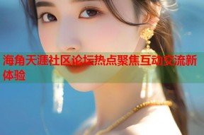 海角天涯社区论坛热点聚焦互动交流新体验