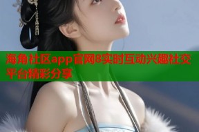 海角社区app官网8实时互动兴趣社交平台精彩分享
