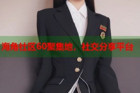 海角社区60聚集地，社交分享平台