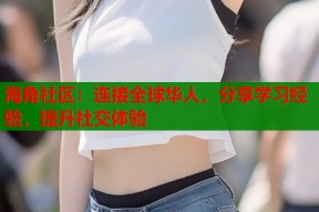 海角社区：连接全球华人，分享学习经验，提升社交体验