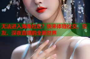 无法进入海角社区？快来体验社交、交友、深夜直播的全新世界