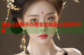 海角社区网卡办理全攻略及注意事项详解