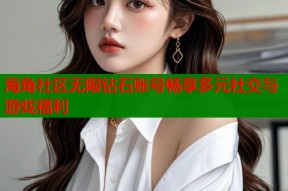 海角社区无限钻石账号畅享多元社交与游戏福利
