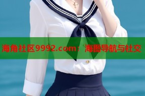 海角社区9992.com：海图导航与社交