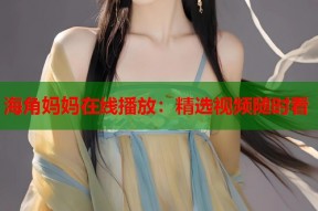 海角妈妈在线播放：精选视频随时看