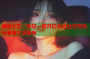 海角社区二维码一键开启本地社交互动与便捷生活服务