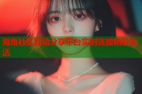 海角社区互动分享平台实时连接精彩生活