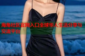 海角社区官网入口全球华人生活分享与交流平台