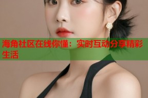海角社区在线你懂：实时互动分享精彩生活