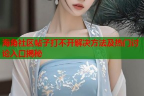 海角社区帖子打不开解决方法及热门讨论入口揭秘