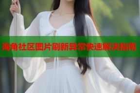 海角社区图片刷新异常快速解决指南