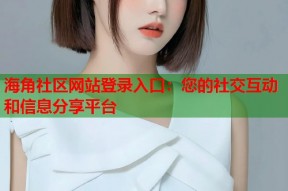海角社区网站登录入口：您的社交互动和信息分享平台