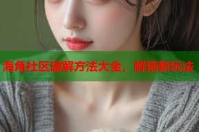 海角社区破解方法大全，解锁新玩法