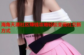 海角天涯社区赚钱攻略轻松变现社交新方式