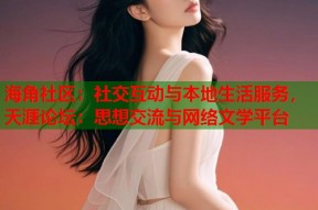 海角社区：社交互动与本地生活服务，天涯论坛：思想交流与网络文学平台