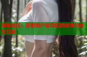 海角社区：探索用户名背后的故事与社交互动