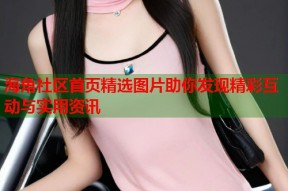 海角社区首页精选图片助你发现精彩互动与实用资讯