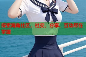 探索海角社区，社交、分享、互动尽在掌握