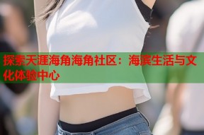 探索天涯海角海角社区：海滨生活与文化体验中心