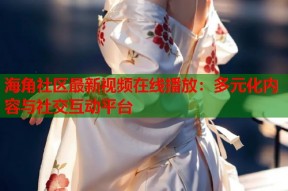 海角社区最新视频在线播放：多元化内容与社交互动平台