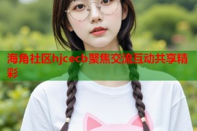 海角社区hjcecb聚焦交流互动共享精彩
